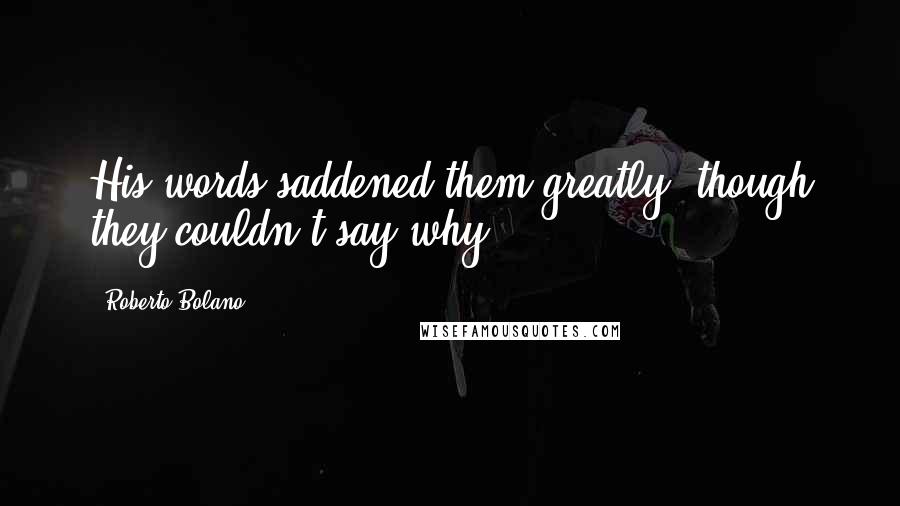 Roberto Bolano Quotes: His words saddened them greatly, though they couldn't say why.