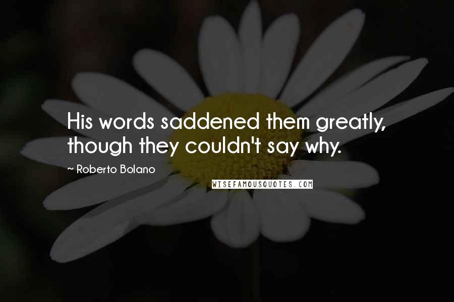 Roberto Bolano Quotes: His words saddened them greatly, though they couldn't say why.