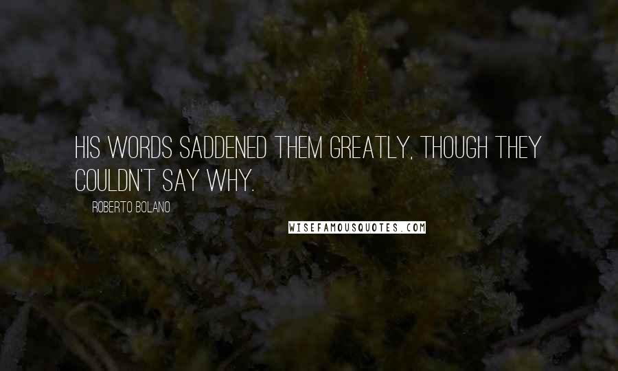 Roberto Bolano Quotes: His words saddened them greatly, though they couldn't say why.