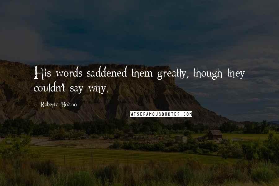 Roberto Bolano Quotes: His words saddened them greatly, though they couldn't say why.