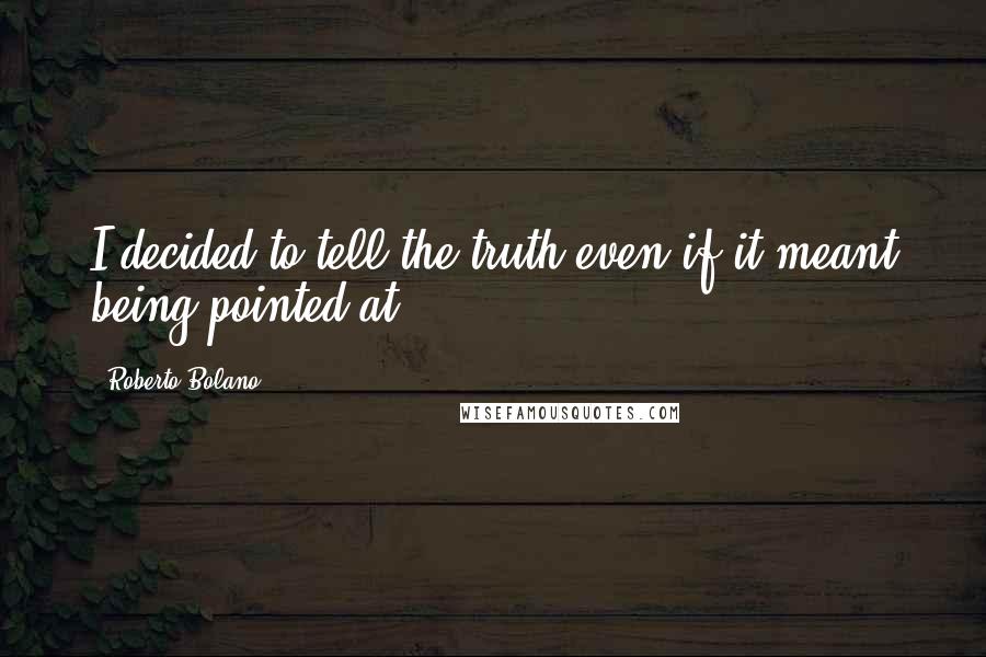 Roberto Bolano Quotes: I decided to tell the truth even if it meant being pointed at.