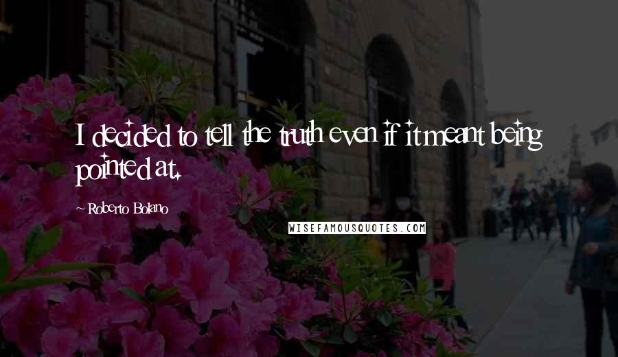 Roberto Bolano Quotes: I decided to tell the truth even if it meant being pointed at.