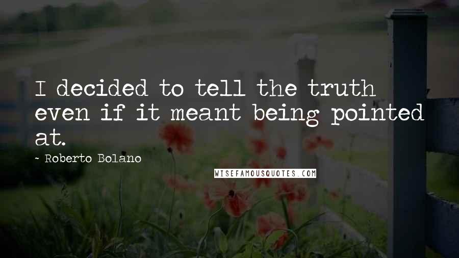 Roberto Bolano Quotes: I decided to tell the truth even if it meant being pointed at.