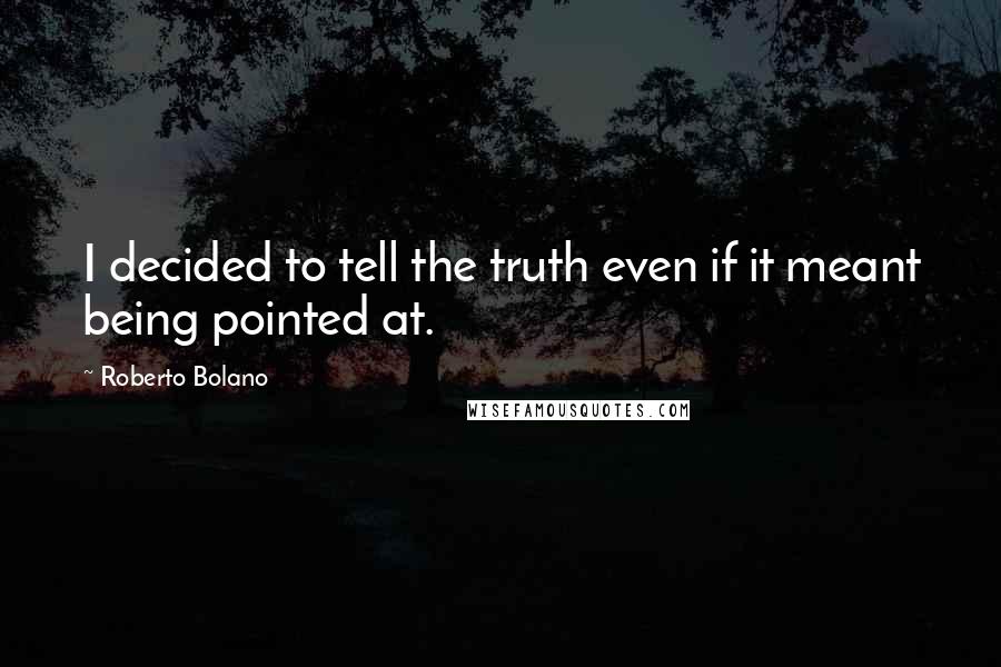 Roberto Bolano Quotes: I decided to tell the truth even if it meant being pointed at.