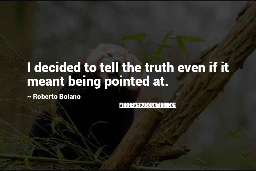 Roberto Bolano Quotes: I decided to tell the truth even if it meant being pointed at.