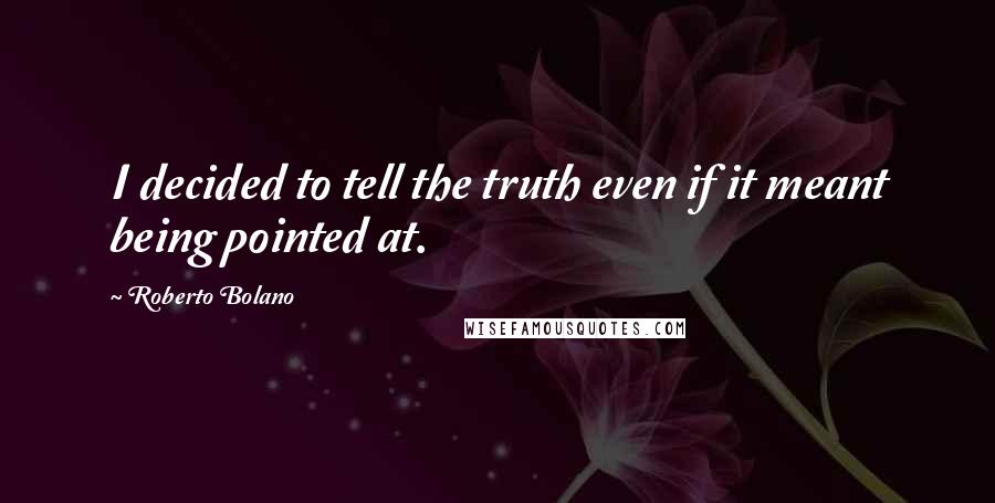 Roberto Bolano Quotes: I decided to tell the truth even if it meant being pointed at.