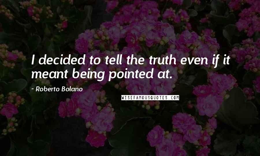 Roberto Bolano Quotes: I decided to tell the truth even if it meant being pointed at.