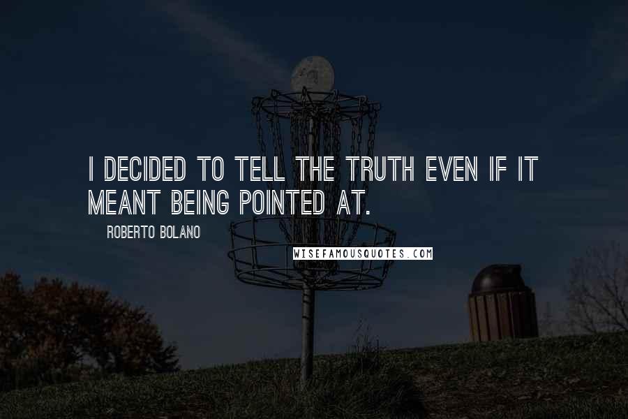 Roberto Bolano Quotes: I decided to tell the truth even if it meant being pointed at.