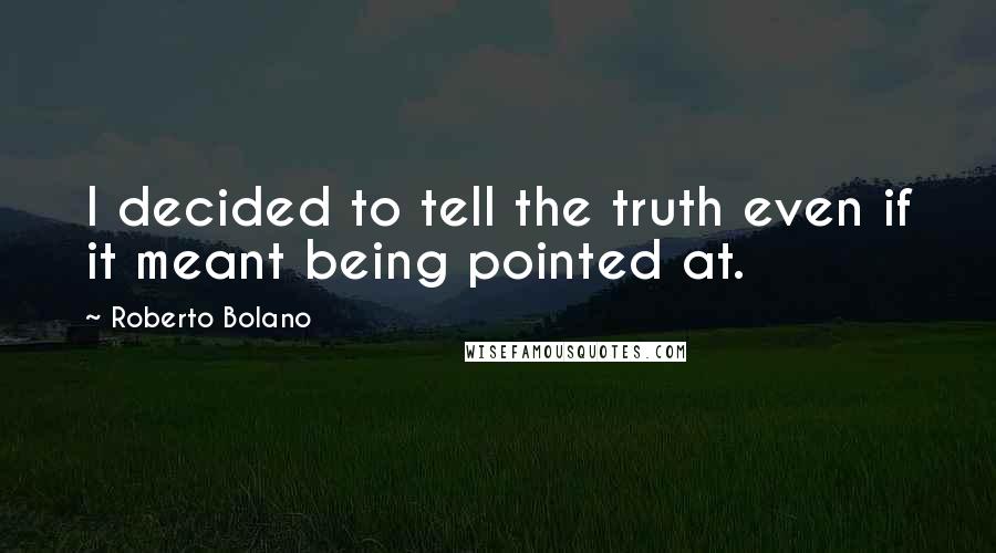 Roberto Bolano Quotes: I decided to tell the truth even if it meant being pointed at.