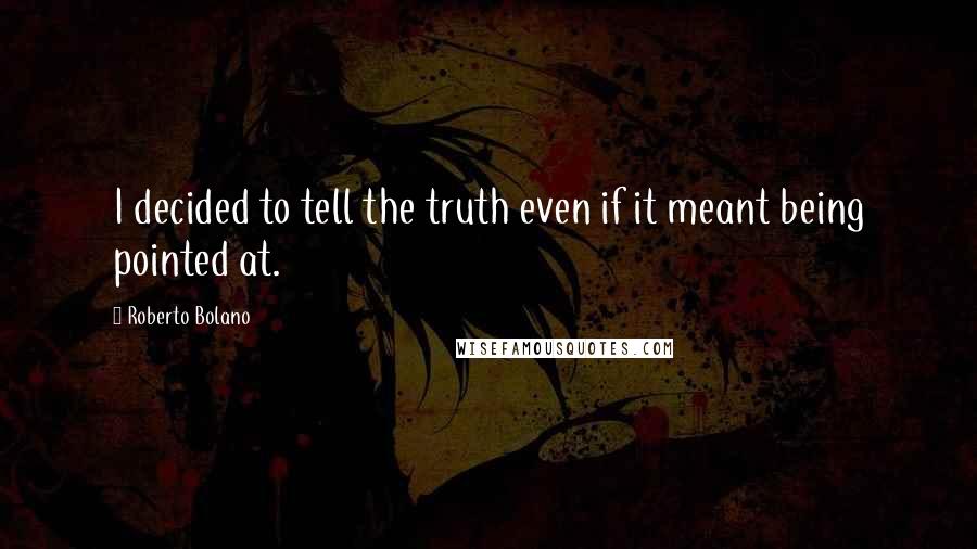 Roberto Bolano Quotes: I decided to tell the truth even if it meant being pointed at.