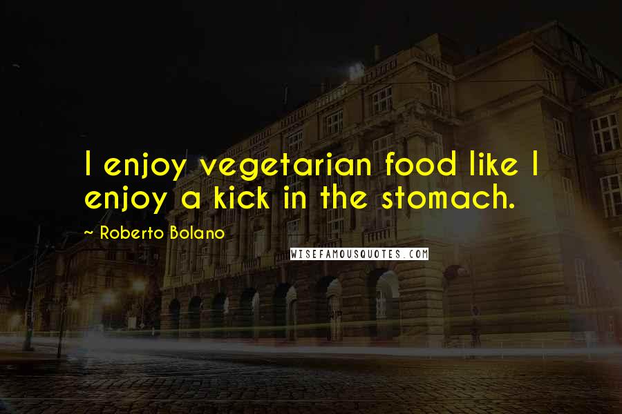 Roberto Bolano Quotes: I enjoy vegetarian food like I enjoy a kick in the stomach.