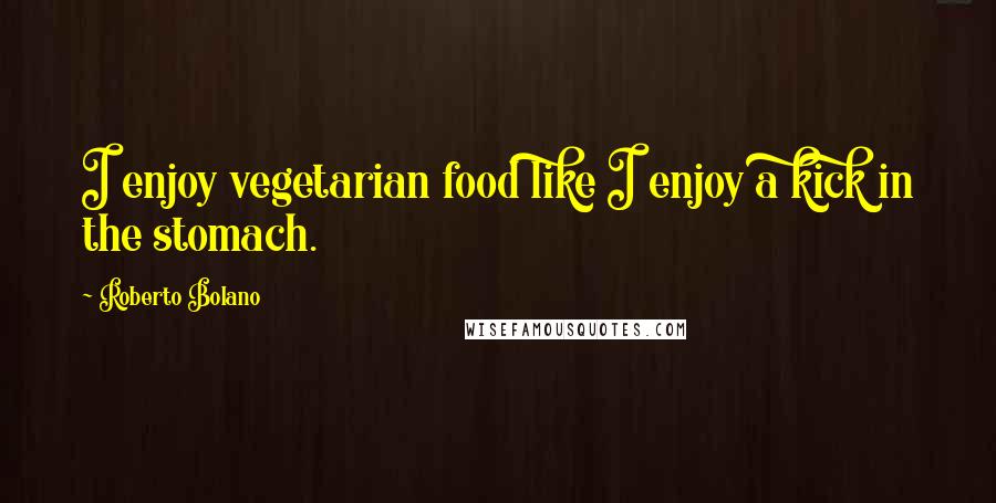 Roberto Bolano Quotes: I enjoy vegetarian food like I enjoy a kick in the stomach.