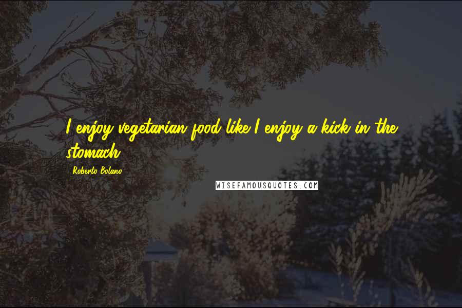 Roberto Bolano Quotes: I enjoy vegetarian food like I enjoy a kick in the stomach.