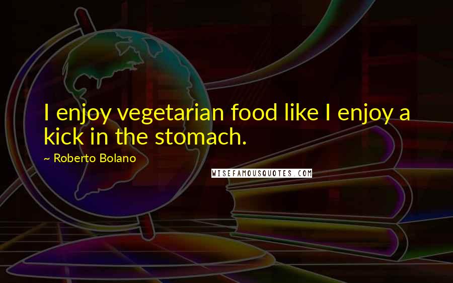 Roberto Bolano Quotes: I enjoy vegetarian food like I enjoy a kick in the stomach.