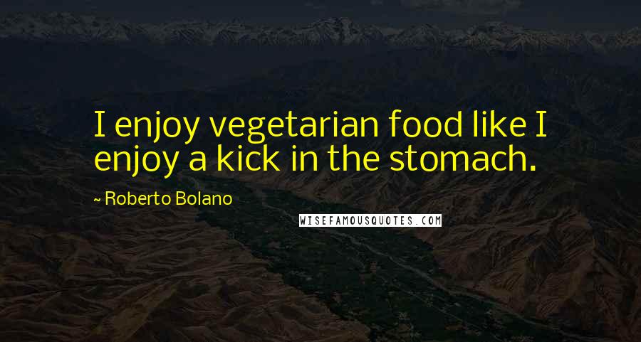 Roberto Bolano Quotes: I enjoy vegetarian food like I enjoy a kick in the stomach.