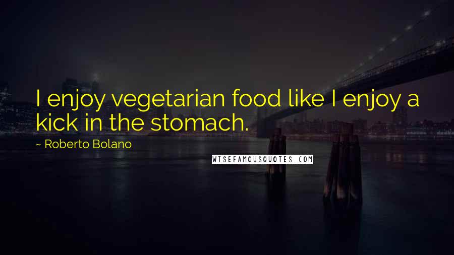 Roberto Bolano Quotes: I enjoy vegetarian food like I enjoy a kick in the stomach.
