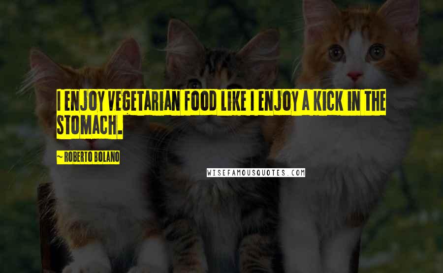 Roberto Bolano Quotes: I enjoy vegetarian food like I enjoy a kick in the stomach.