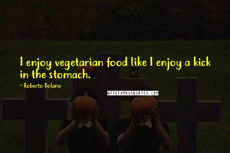 Roberto Bolano Quotes: I enjoy vegetarian food like I enjoy a kick in the stomach.