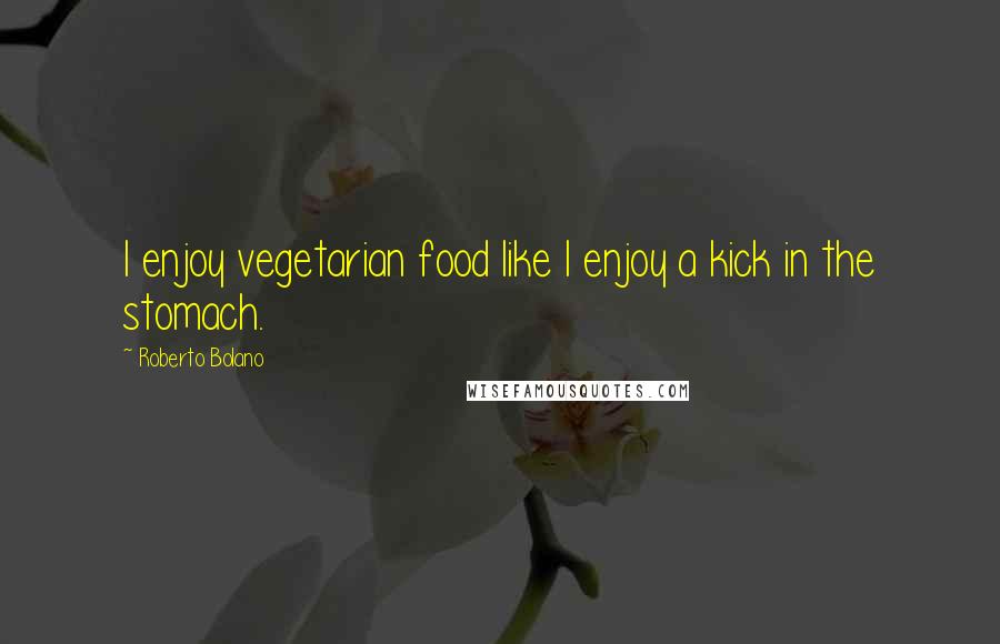 Roberto Bolano Quotes: I enjoy vegetarian food like I enjoy a kick in the stomach.