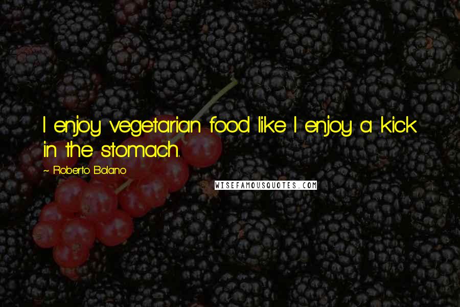 Roberto Bolano Quotes: I enjoy vegetarian food like I enjoy a kick in the stomach.