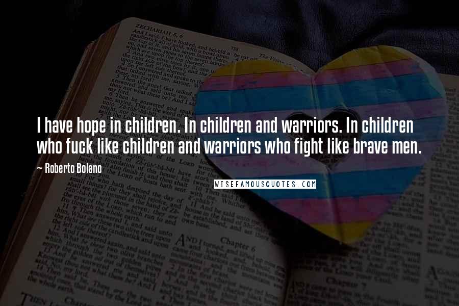 Roberto Bolano Quotes: I have hope in children. In children and warriors. In children who fuck like children and warriors who fight like brave men.