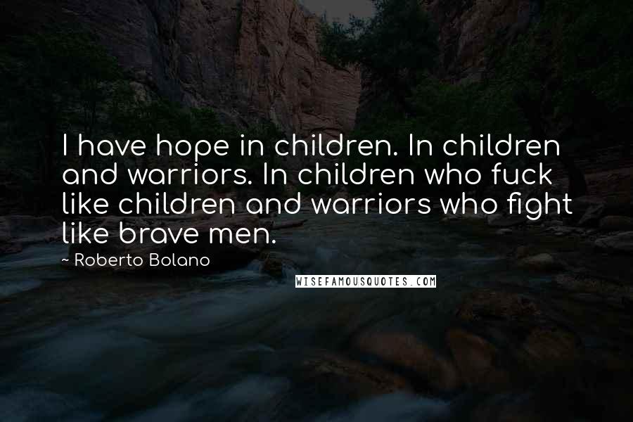 Roberto Bolano Quotes: I have hope in children. In children and warriors. In children who fuck like children and warriors who fight like brave men.