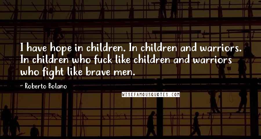 Roberto Bolano Quotes: I have hope in children. In children and warriors. In children who fuck like children and warriors who fight like brave men.