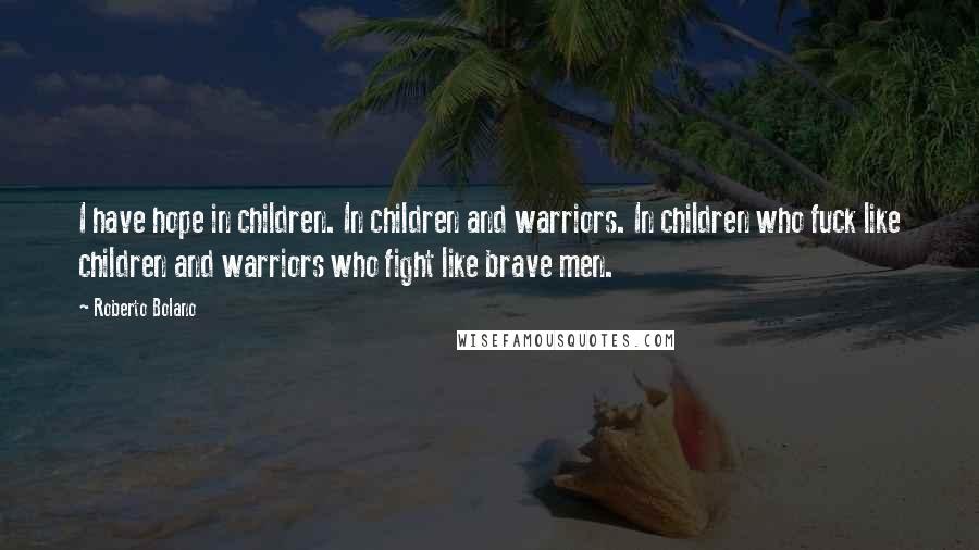 Roberto Bolano Quotes: I have hope in children. In children and warriors. In children who fuck like children and warriors who fight like brave men.