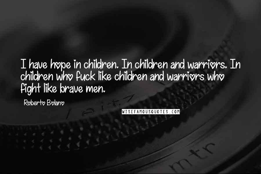 Roberto Bolano Quotes: I have hope in children. In children and warriors. In children who fuck like children and warriors who fight like brave men.
