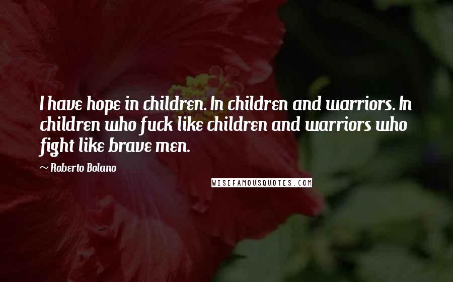 Roberto Bolano Quotes: I have hope in children. In children and warriors. In children who fuck like children and warriors who fight like brave men.