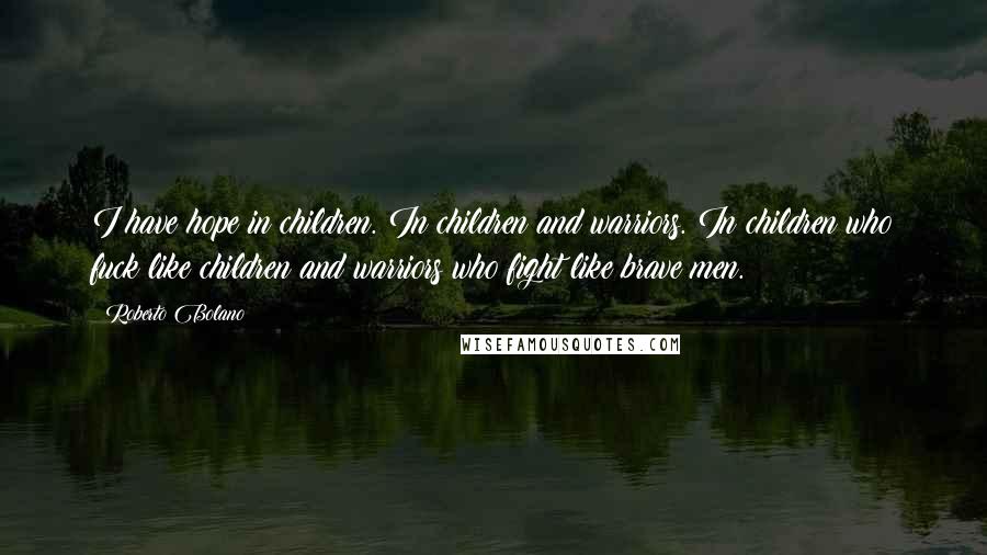 Roberto Bolano Quotes: I have hope in children. In children and warriors. In children who fuck like children and warriors who fight like brave men.