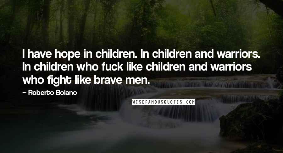 Roberto Bolano Quotes: I have hope in children. In children and warriors. In children who fuck like children and warriors who fight like brave men.