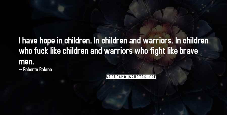 Roberto Bolano Quotes: I have hope in children. In children and warriors. In children who fuck like children and warriors who fight like brave men.