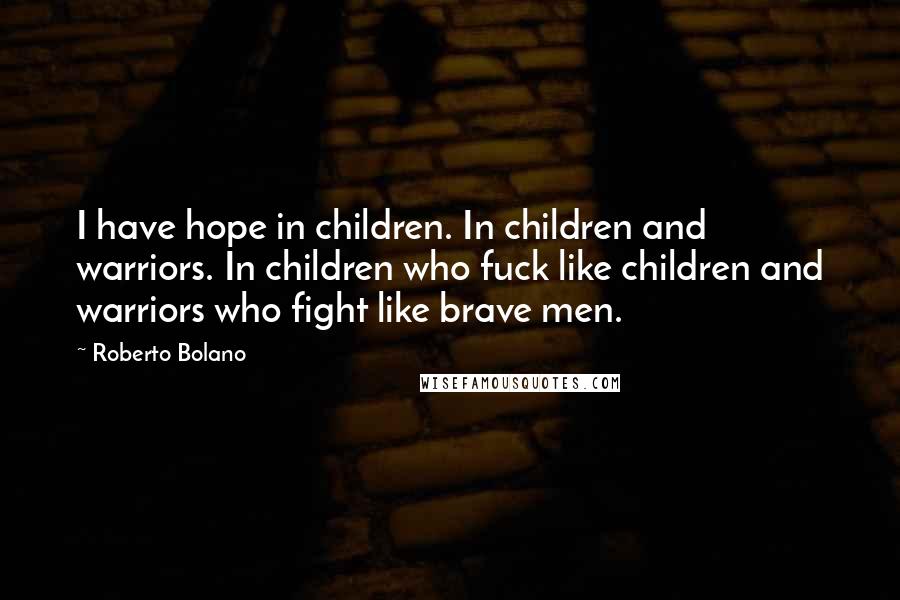 Roberto Bolano Quotes: I have hope in children. In children and warriors. In children who fuck like children and warriors who fight like brave men.