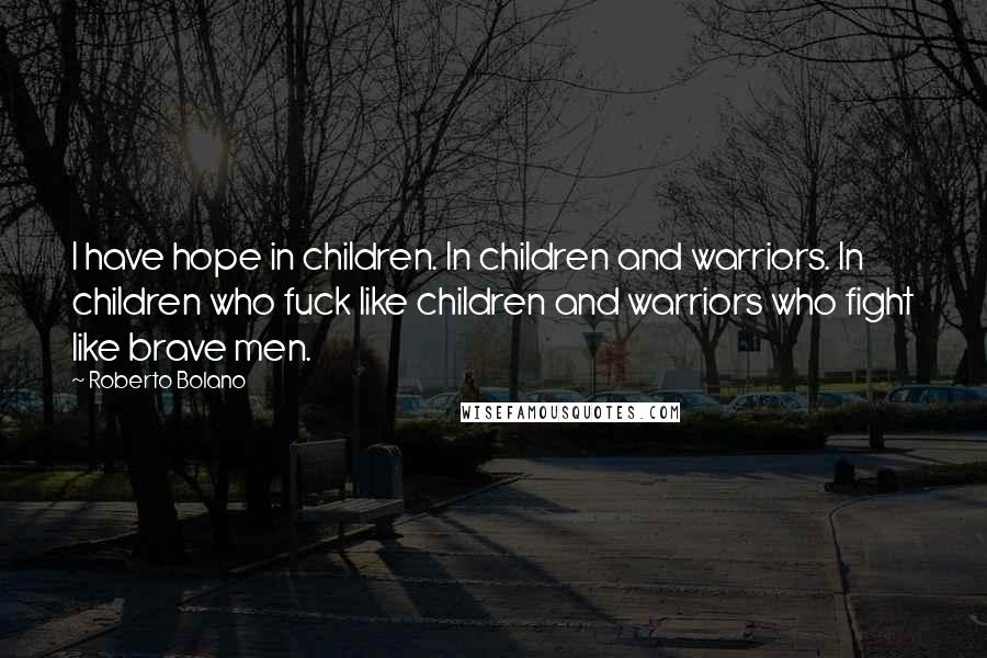 Roberto Bolano Quotes: I have hope in children. In children and warriors. In children who fuck like children and warriors who fight like brave men.