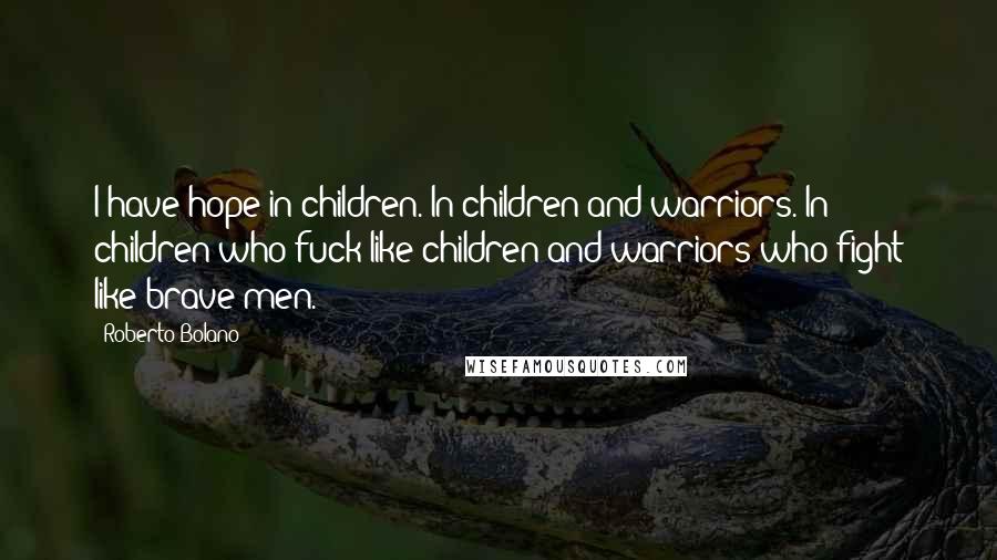 Roberto Bolano Quotes: I have hope in children. In children and warriors. In children who fuck like children and warriors who fight like brave men.