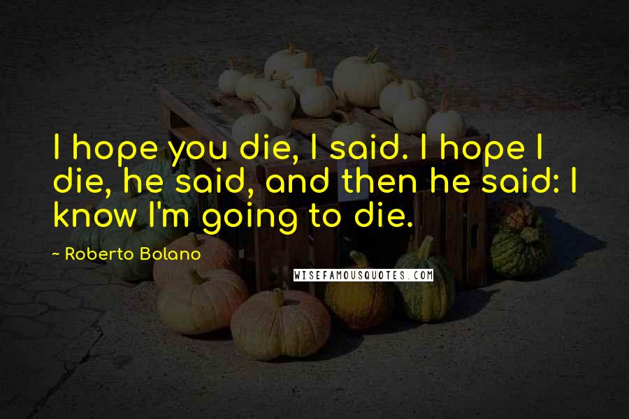Roberto Bolano Quotes: I hope you die, I said. I hope I die, he said, and then he said: I know I'm going to die.