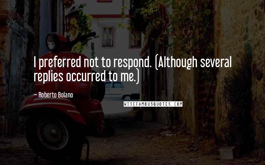 Roberto Bolano Quotes: I preferred not to respond. (Although several replies occurred to me.)