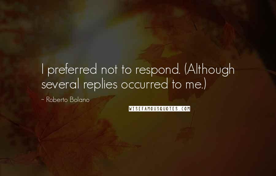 Roberto Bolano Quotes: I preferred not to respond. (Although several replies occurred to me.)