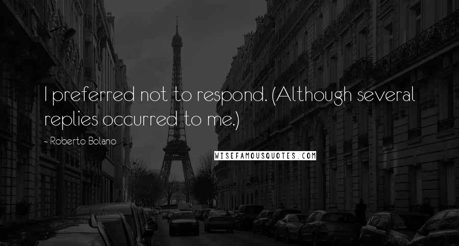 Roberto Bolano Quotes: I preferred not to respond. (Although several replies occurred to me.)