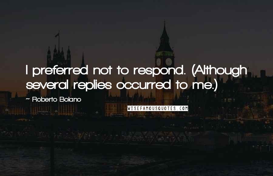 Roberto Bolano Quotes: I preferred not to respond. (Although several replies occurred to me.)