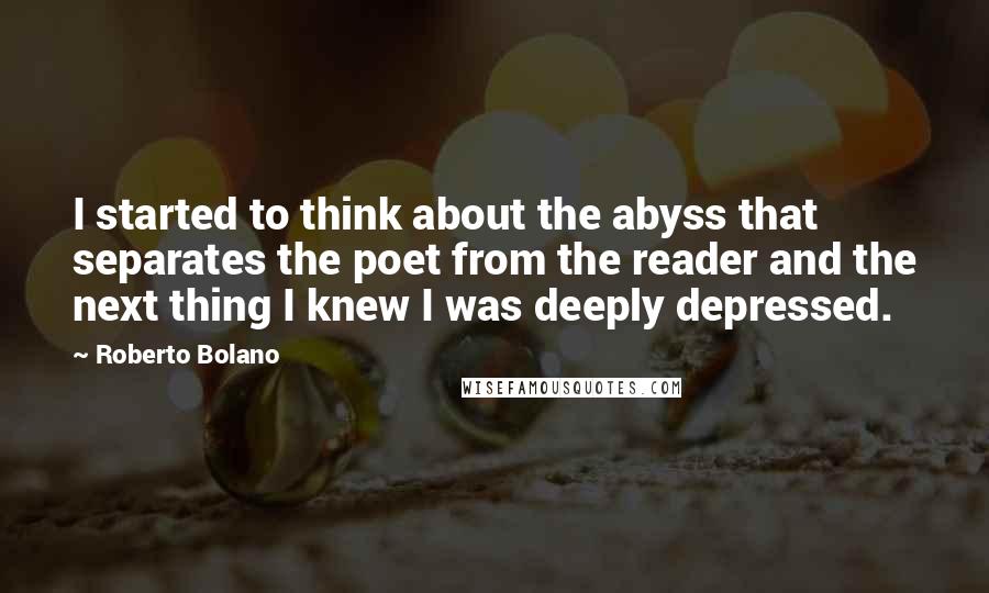 Roberto Bolano Quotes: I started to think about the abyss that separates the poet from the reader and the next thing I knew I was deeply depressed.