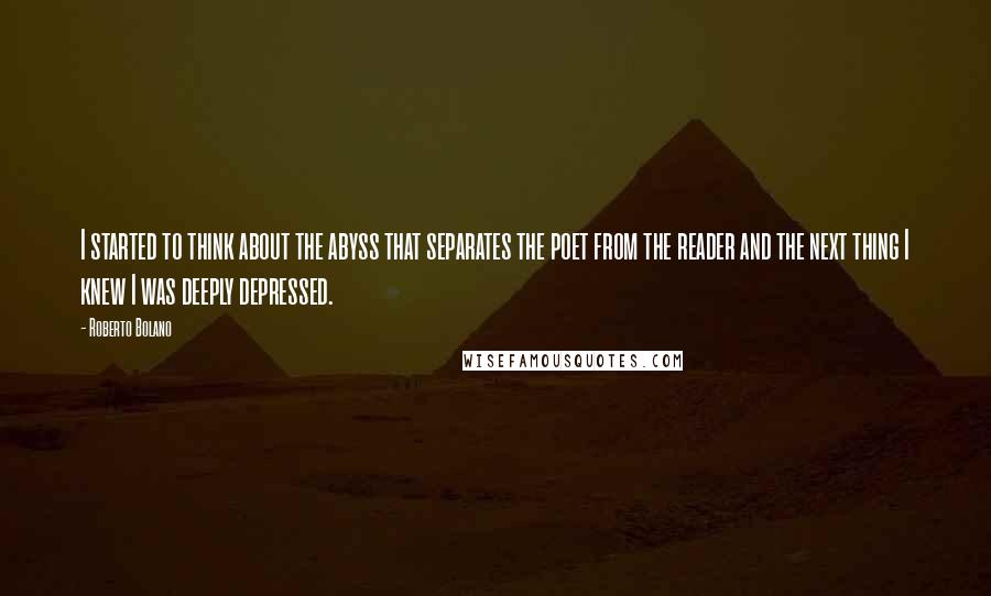 Roberto Bolano Quotes: I started to think about the abyss that separates the poet from the reader and the next thing I knew I was deeply depressed.