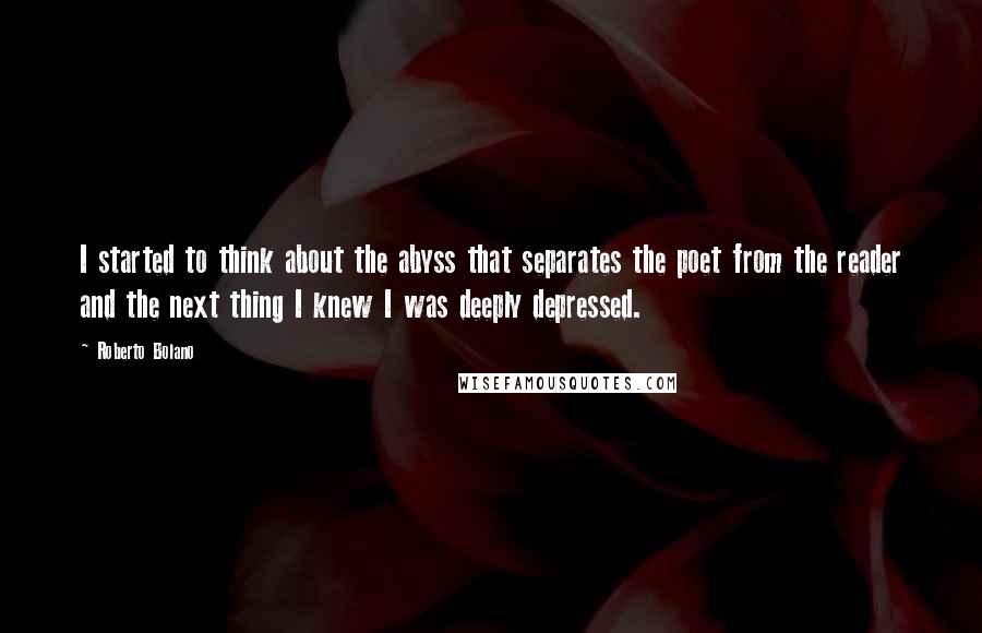 Roberto Bolano Quotes: I started to think about the abyss that separates the poet from the reader and the next thing I knew I was deeply depressed.