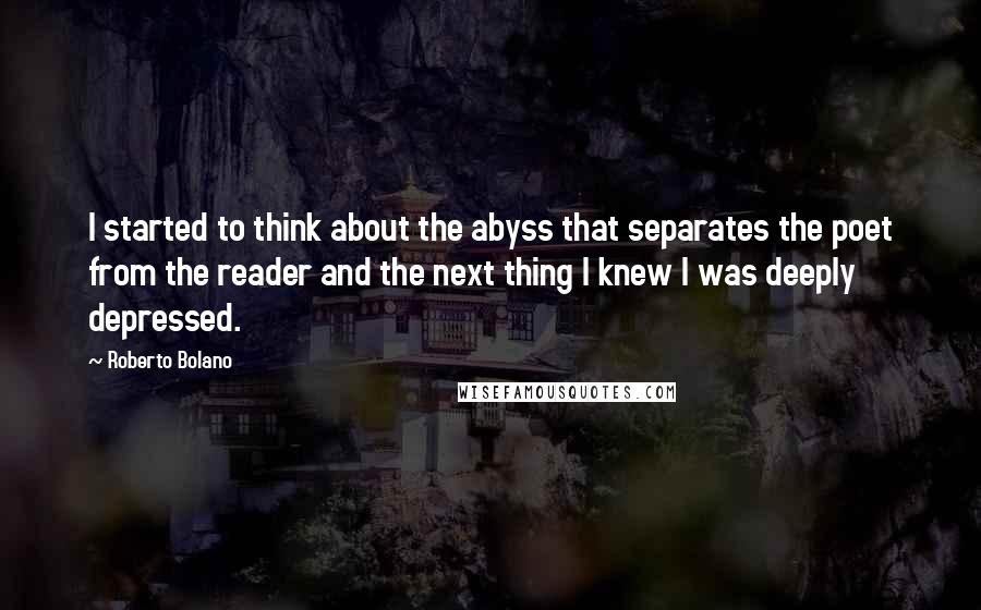 Roberto Bolano Quotes: I started to think about the abyss that separates the poet from the reader and the next thing I knew I was deeply depressed.