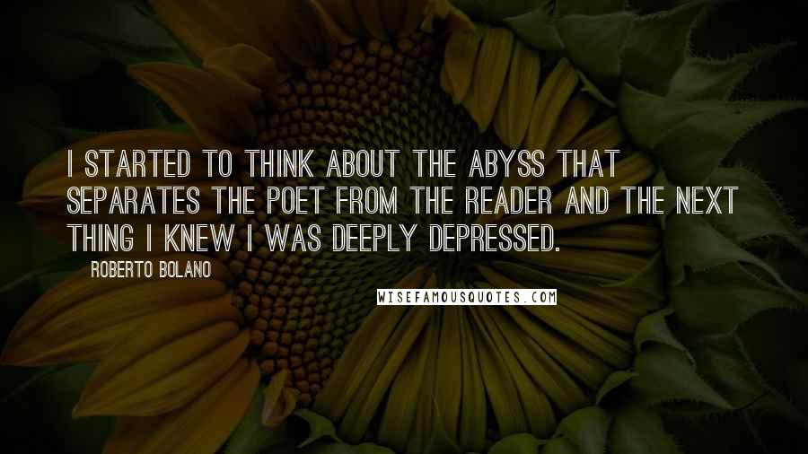 Roberto Bolano Quotes: I started to think about the abyss that separates the poet from the reader and the next thing I knew I was deeply depressed.