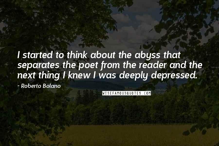 Roberto Bolano Quotes: I started to think about the abyss that separates the poet from the reader and the next thing I knew I was deeply depressed.