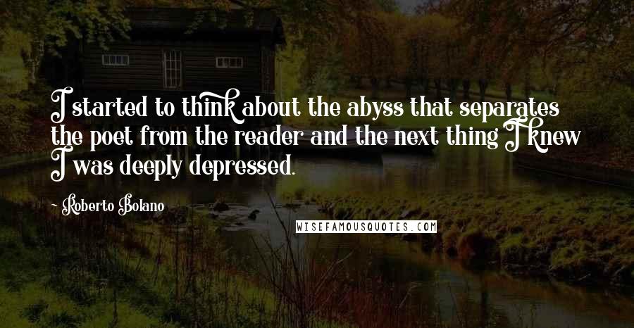 Roberto Bolano Quotes: I started to think about the abyss that separates the poet from the reader and the next thing I knew I was deeply depressed.