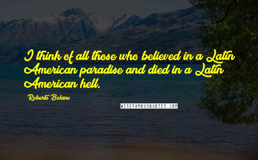 Roberto Bolano Quotes: I think of all those who believed in a Latin American paradise and died in a Latin American hell.