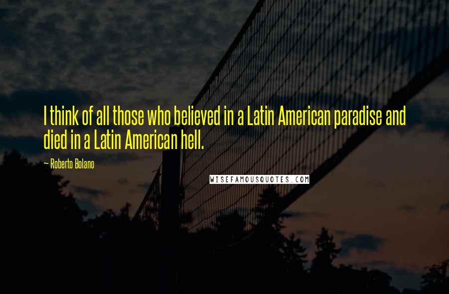 Roberto Bolano Quotes: I think of all those who believed in a Latin American paradise and died in a Latin American hell.